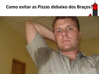 Como evitar as Pizzas debaixo dos Braços?
 