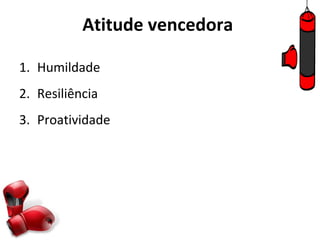 Atitude vencedora

1. Humildade
2. Resiliência
3. Proatividade
 