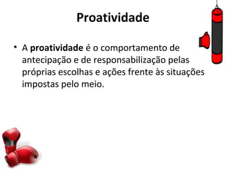 Proatividade

• A proatividade é o comportamento de
  antecipação e de responsabilização pelas
  próprias escolhas e ações frente às situações
  impostas pelo meio.
 