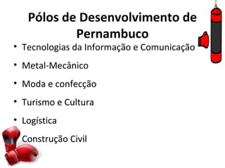 Pólos de Desenvolvimento de
           Pernambuco
• Tecnologias da Informação e Comunicação
• Metal-Mecânico
• Moda e confecção
• Turismo e Cultura
• Logística
• Construção Civil
 