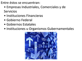 Entre éstos se encuentran: 
• Empresas Industriales, Comerciales y de 
Servicios 
• Instituciones Financieras 
• Gobierno Federal 
• Gobiernos Estatales 
• Instituciones u Organismos Gubernamentales 
 