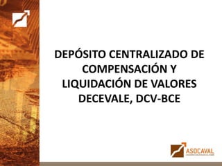 DEPÓSITO CENTRALIZADO DE
COMPENSACIÓN Y
LIQUIDACIÓN DE VALORES
DECEVALE, DCV-BCE
 
