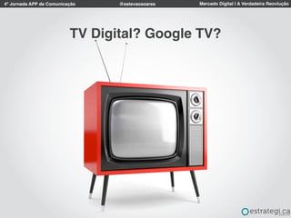 4º Jornada APP de Comunicação Mercado Digital | A Verdadeira Reovlução@estevaosoares
TV Digital? Google TV?
 