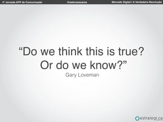 4º Jornada APP de Comunicação Mercado Digital | A Verdadeira Reovlução@estevaosoares
“Do we think this is true?
Or do we know?”
Gary Loveman
 