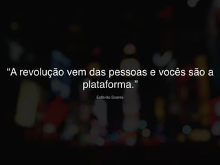 “A revolução vem das pessoas e vocês são a
plataforma.”
Estêvão Soares
 