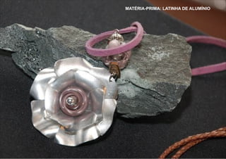 MATÉRIA-PRIMA: LATINHA DE ALUMÍNIO
 