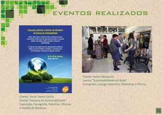 eventos realizados




                                             Cliente: Senac Jabaquara
                                             Evento “Sustentabilidade em Ação”
                                             Cenografia, Lounge Interativo, Workshop e Oficina.



Cliente: Senac Santa Cecília
Evento “Semana da Sustentabilidade”
Exposição, Cenografia, Palestras, Oficinas
e Gestão de Resíduos.
                                                                                                  31
                                                                                                  21
 