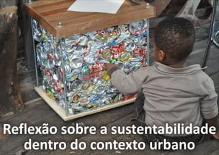 Reflexão sobre a sustentabilidade
   dentro do contexto urbano
 