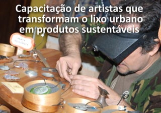 Capacitação de artistas que
transformam o lixo urbano
 em produtos sustentáveis
 