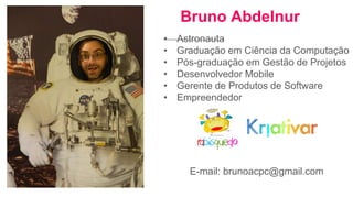 • Astronauta
• Graduação em Ciência da Computação
• Pós-graduação em Gestão de Projetos
• Desenvolvedor Mobile
• Gerente de Produtos de Software
• Empreendedor
Bruno Abdelnur
E-mail: brunoacpc@gmail.com
 