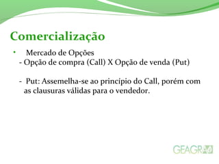 • Mercado de Opções
- Opção de compra (Call) X Opção de venda (Put)
- Put: Assemelha-se ao princípio do Call, porém com
as clausuras válidas para o vendedor.
Comercialização
 