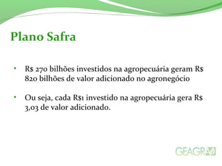 • R$ 270 bilhões investidos na agropecuária geram R$
820 bilhões de valor adicionado no agronegócio
• Ou seja, cada R$1 investido na agropecuária gera R$
3,03 de valor adicionado.
Plano Safra
 
