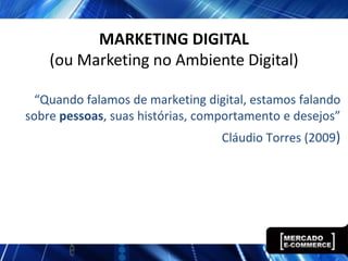 MARKETING DIGITAL
    (ou Marketing no Ambiente Digital)

  “Quando falamos de marketing digital, estamos falando
sobre pessoas, suas histórias, comportamento e desejos”
                                  Cláudio Torres (2009)
 