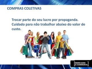 COMPRAS COLETIVAS

  Trocar parte do seu lucro por propaganda.
  Cuidado para não trabalhar abaixo do valor de
  custo.
 