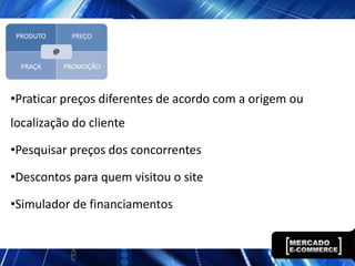 •Praticar preços diferentes de acordo com a origem ou
localização do cliente

•Pesquisar preços dos concorrentes

•Descontos para quem visitou o site

•Simulador de financiamentos
 