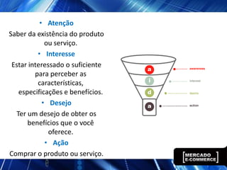 • Atenção
Saber da existência do produto
             ou serviço.
          • Interesse
 Estar interessado o suficiente
         para perceber as
          características,
   especificações e benefícios.
            • Desejo
  Ter um desejo de obter os
      benefícios que o você
              oferece.
             • Ação
Comprar o produto ou serviço.
 