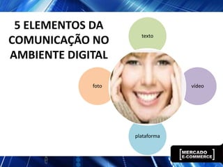 5 ELEMENTOS DA
                      texto
COMUNICAÇÃO NO
AMBIENTE DIGITAL

             foto                vídeo




                    plataforma
 