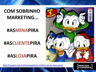 COM SOBRINHO
  MARKETING...

   #ASMINAPIRA

#ASCLIENTEPIRA

    #ASLOJAPIRA
http://youpix.com.br/memepedia/o-melhor-do-as-mina-pira/
 