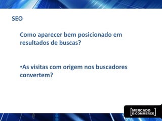 SEO

  Como aparecer bem posicionado em
  resultados de buscas?


  •As visitas com origem nos buscadores
  convertem?
 