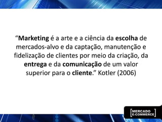 “Marketing é a arte e a ciência da escolha de
 mercados-alvo e da captação, manutenção e
fidelização de clientes por meio da criação, da
    entrega e da comunicação de um valor
     superior para o cliente.” Kotler (2006)
 