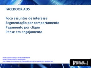 FACEBOOK ADS

    Foco assuntos de interesse
    Segmentação por comportamento
    Pagamento por clique
    Pense em engajamento




https://www.facebook.com/BrasilMarketing
https://www.facebook.com/business
http://www.mestreseo.com.br/facebook/promova-sua-pagina-com-facebook-ads
 