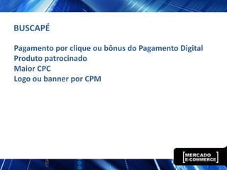 BUSCAPÉ

Pagamento por clique ou bônus do Pagamento Digital
Produto patrocinado
Maior CPC
Logo ou banner por CPM
 