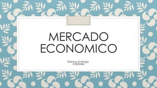 MERCADO
ECONOMICO
Elianna Arteaga
27830446
 