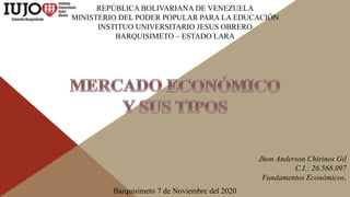 REPÚBLICA BOLIVARIANA DE VENEZUELA
MINISTERIO DEL PODER POPULAR PARA LA EDUCACIÓN
INSTITUO UNIVERSITARIO JESUS OBRERO
BARQUISIMETO – ESTADO LARA
Jhon Anderson Chirinos Gil
C.I.: 26.568.097
Fundamentos Económicos.
Barquisimeto 7 de Noviembre del 2020
 