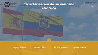 Caracterización de un mercado
eléctrico
Bryan Calderón Gonzalo López Ricardo Villacrés Julio Cárdenas
 