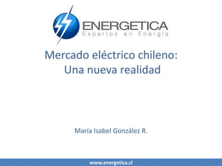 www.energetica.cl
Mercado eléctrico chileno:
Una nueva realidad
María Isabel González R.
 