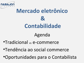 Mercado eletrônico
&
Contabilidade
Agenda
•Tradicional vs e-commerce
•Tendência ao social commerce
•Oportunidades para o Contabilista
 