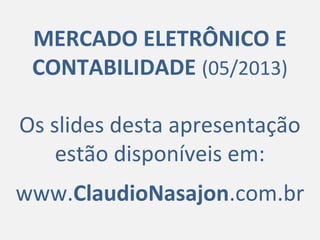 MERCADO ELETRÔNICO E
CONTABILIDADE (05/2013)
Os slides desta apresentação
estão disponíveis em:
www.ClaudioNasajon.com.br
 