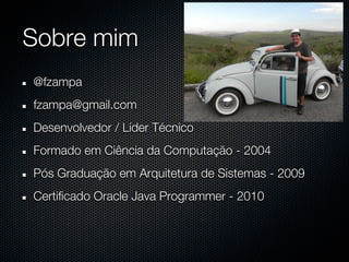 Sobre mim
@fzampa
fzampa@gmail.com
Desenvolvedor / Líder Técnico
Formado em Ciência da Computação - 2004
Pós Graduação em Arquitetura de Sistemas - 2009
Certificado Oracle Java Programmer - 2010
 
