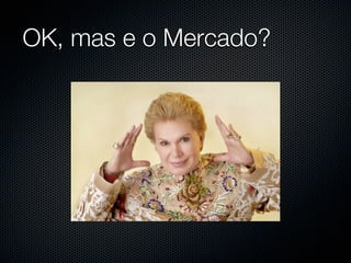 OK, mas e o Mercado?
 