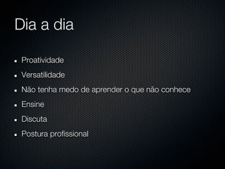 Dia a dia

 Proatividade
 Versatilidade
 Não tenha medo de aprender o que não conhece
 Ensine
 Discuta
 Postura profissional
 