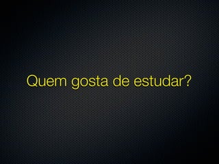 Quem gosta de estudar?
 