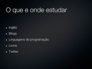 O que e onde estudar

Inglês
Blogs
Linguagens de programação
Livros
Twitter
 