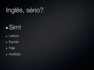 Inglês, sério?

 Sim!
 Leitura
 Escrita
 Fala
 Audição
 