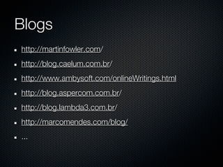 Blogs
http://martinfowler.com/
http://blog.caelum.com.br/
http://www.ambysoft.com/onlineWritings.html
http://blog.aspercom.com.br/
http://blog.lambda3.com.br/
http://marcomendes.com/blog/
...
 