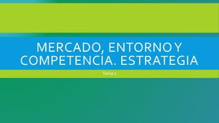 MERCADO, ENTORNOY
COMPETENCIA. ESTRATEGIA
Tema 2
 