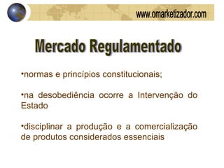 Mercado Regulamentado normas e princípios constitucionais; na desobediência ocorre a Intervenção do Estado  disciplinar a produção e a comercialização de produtos considerados essenciais  www.omarketizador.com 