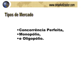 Tipos de Mercado Concorrência Perfeita,  Monopólio,  e Oligopólio.  www.omarketizador.com 