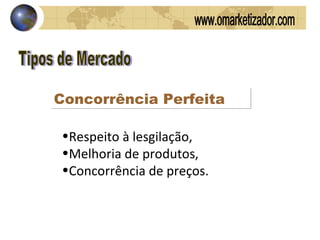 Tipos de Mercado Concorrência Perfeita Respeito à lesgilação,  Melhoria de produtos,  Concorrência de preços.  www.omarketizador.com 