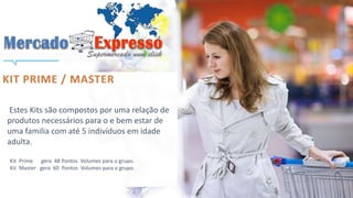 Estes Kits são compostos por uma relação de 
produtos necessários para o e bem estar de 
uma familia com até 5 indivíduos em idade 
adulta. 
Kit Prime gera 48 Pontos Volumes para o grupo. 
Kit Master gera 60 Pontos Volumes para o grupo. 
 
