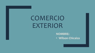 COMERCIO
EXTERIOR
NOMBRE:
• Wilson Chicaiza
 
