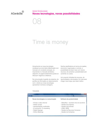 NOVAS TECNOLOGIAS

Novas tecnologias, novas possibilidades


08

Time is money



Actualmente as novas tecnologias              Ganhos significativos em termos de rapidez,
constituem-se como factor diferenciador num   economia, organização e controlo, a
mercado em constante evolução. Já             possibilidade de fazer mais com menos
importantes no mercado doméstico,             recursos, de aumentar a produtividade sem
adquirem um papel fundamental quando se       aumentar os custos.
efectuam negócios à distância.
                                              Um conjunto infindável de recursos, de
Da comunicação à gestão de projectos, da      oportunidades e de proveitos. Um meio para
partilha de informação ao relacionamento      chegar mais longe, para fazer melhor.
com o cliente as novas tecnologias
apresentam inúmeras vantagens.



TOOLBOX




Novas tecnologias e a comunicação             Software de produtividade

- Portais e sites internet                    - Weboffice - escritório fora do escritório
- Redes sociais                               - Gestão de projectos
- Apresentações multimédia                    - Gestão documental
- E-commerce / E-marketing                    - CRM / BRM
- Digital Signage                             - Gestão de Recursos Humanos
- Online Meetings                             - Gestão de Contactos
                                              -…
 