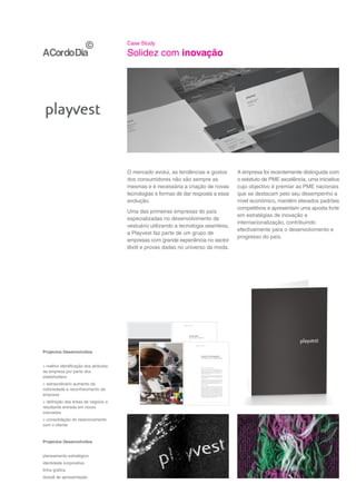 Case Study

                                       Solidez com inovação




                                       O mercado evolui, as tendências e gostos                                                                                                                                                                                  A empresa foi recentemente distinguida com
                                       dos consumidores não são sempre as                                                                                                                                                                                        o estatuto de PME excelência, uma iniciativa
                                       mesmas e é necessária a criação de novas                                                                                                                                                                                  cujo objectivo é premiar as PME nacionais
                                       tecnologias e formas de dar resposta a essa                                                                                                                                                                               que se destacam pelo seu desempenho a
                                       evolução.                                                                                                                                                                                                                 nível económico, mantêm elevados padrões
                                                                                                                                                                                                                                                                 competitivos e apresentam uma aposta forte
                                       Uma das primeiras empresas do país
                                                                                                                                                                                                                                                                 em estratégias de inovação e
                                       especializadas no desenvolvimento de
                                                                                                                                                                                                                                                                 internacionalização, contribuindo
                                       vestuário utilizando a tecnologia seamless,
                                                                                                                                                                                                                                                                 efectivamente para o desenvolvimento e
                                       a Playvest faz parte de um grupo de
                                                                                                                                                                                                                                                                 progresso do país.
                                       empresas com grande experiência no sector
                                       têxtil e provas dadas no universo da moda.




                                                                                                             companyprofile




                                                                                                                              private label
                                                                                                                              you name it, we do it



                                              outerwear
                                                                                                                                                        companyprofile
                                              combination of seamless technology with traditional technics

                                                                                                                              Morbi est lacus, semper eget tempus ut, pretium nec lectus. Ut tincidunt,
                                                                                                                              massa in egestas rutrum, quam nisi pellentesque turpis, vel molestie lorem
                                                                                                                              risus eget nulla. Maecenas pharetra metus et justo facilisis nec tristique




Projectos Desenvolvidos
                                                                                                                              mauris vulputate. Maecenas ac purus nisl. Nam scelerisque sem eget augue
                                                                                                                              luctus placerat. Nam nec purus velit. Vestibulum ante ipsum primis in faucibus
                                                                                                                              orci luctus et ultrices posuere cubilia Curae;

                                                                                                                              Donec ut enim et nulla bibendum tincidunt. Mauris id ipsum eget quam
                                                                                                                              condimentum fermentum. Sed volutpat condimentum odio, ac pulvinar arcu
                                                                                                                              convallis at. Integer ac justo mauris. Mauris vehicula nibh non dui suscipit
                                                                                                                                                                           research & development
                                                                                                                              sed porttitor ligula lacinia. In eu venenatis magna. Nullam semper, justo quis
                                                                                                                              condimentum tincidunt, odio neque tempor ante, eu vestibulum ante sem
                                                                                                                                                                           innovation is our middle name
                                                                                                                              id dui. Nullam in erat neque, et tempus nisl. Praesent et vulputate nulla. Proin
                                                                                                                              sit amet neque ipsum. Pellentesque libero leo, pharetra in luctus at, ullamcorper
                                                                                                                              quis libero. Quisque auctor turpis eu libero consectetur vel aliquet felis
                                                                                                                              pellentesque. Aenean quis nibh nibh.

                                                                                                                              Sed et scelerisque mi. Donec vehicula tristique pretium. Donec adipiscing
                                                                                                                              nibh at urna luctus non mollis elit ultrices. Curabitur ornare vestibulum erat,




> melhor identificação dos atributos
                                                                                                                              eget consequat quam condimentum at. Sed auctor lorem in est scelerisque
                                                                                                                              mattis. Fusce lacus lectus, euismod eget faucibus in, adipiscing eget augue.
                                                                                                                              Nunc ante mauris, suscipit quis pellentesque non, laoreet sit amet sapien.
                                                                                                                              Etiam in nisi eget enim pretium aliquam. Nunc vulputate sem vitae ante
                                                                                                                              congue placerat. Sed id li                    Morbi est lacus, semper eget tempus ut,




da empresa por parte dos
                                                                                                                                                                            pretium nec lectus. Ut tincidunt, massa in egestas rutrum, quam nisi
                                                                                                                              bero sed nulla volutpat varius. Ut venenatis dolor sed tellus varius nec
                                                                                                                              hendrerit nisi viverra. Vivamus est risus, porta vel dignissim sed, sodales id lorem risus eget nulla. Maecenas pharetra
                                                                                                                                                                            pellentesque turpis, vel molestie
                                                                                                                              nisi. Nunc pulvinar, magna vitae condimentum tempor, nibh purus iaculis dui, mauris vulputate. Maecenas ac purus
                                                                                                                                                                            metus et justo facilisis nec tristique
                                                                                                                              eget aliquet libero odio et ipsum. Integer enim Nam scelerisque volutpat et,
                                                                                                                                                                            nisl. quam, viverra eu sem eget augue luctus placerat. Nam nec purus velit.
                                                                                                                                                                            Vestibulum ante ipsum primis in faucibus orci luctus et ultrices posuere
                                                                                                                              aliquet vitae leo. Nulla id dapibus velit. Nunc viverra eleifend libero, eu pretium
                                                                                                                                                                            cubilia Curae; Donec ut enim et
                                                                                                                              lacus sodales a. Maecenas neque orci, semper eu feugiat fermentum, semper




stakeholders
                                                                                                                              in risus. Pellentesque mattis faucibus augue id porttitor.
                                                                                                                                                                             nulla bibendum tincidunt. Mauris id ipsum eget quam condimentum fermentum.
                                                                                                                                                                            Sed volutpat condimentum odio, ac pulvinar arcu convallis at. Integer ac
                                                                                                                                                                            justo mauris. Mauris vehicula nibh non dui suscipit sed porttitor ligula lacinia.
                                                                                                                              Mauris in est diam, at scelerisque neque. Maecenas malesuada ornare felis
                                                                                                                                                                            In eu venenatis magna.
                                                                                                                              ut luctus. Phasellus non ligula urna, a tempus turpis. Curabitur rutrum ante
                                                                                                                                                                            Nullam semper, justo quis condimentum tincidunt, odio neque tempor ante,
                                                                                                                              condimentum ligula mattis eu pretium lorem condimentum. Ut eros felis,
                                                                                                                                                                            eu vestibulum ante sem id dui. Nullam in erat neque, et tempus nisl. Praesent
                                                                                                                                                                            et vulputate nulla. Proin sit amet neque ipsum. Pellentesque libero leo,




> extraordinário aumento da
                                                                                                                                                                            pharetra in luctus at, ullamcorper quis libero. Quisque auctor turpis eu libero
                                                                                                                                                                            consectetur vel aliquet felis pellentesque. Aenean quis nibh nibh.

                                                                                                                                                                           Sed et scelerisque mi.

                                                                                                                                                                           Donec vehicula tristique pretium. Donec adipiscing nibh at urna luctus non




notoriedade e reconhecimento da
                                                                                                                                                                           mollis elit ultrices. Curabitur ornare vestibulum erat, eget consequat quam
                                                                                                                                                                           condimentum at. Sed auctor lorem in est scelerisque mattis. Fusce lacus
                                                                                                                                                                           lectus, euismod eget faucibus in, adipiscing eget augue. Nunc ante mauris,
                                                                                                                                                                           suscipit quis pellentesque non, laoreet sit amet sapien. Etiam in nisi eget
                                                                                                                                                                           enim pretium aliquam. Nunc vulputate sem vitae ante congue placerat. Sed
                                                                                                                                                                           id libero sed nulla volutpat varius. Ut venenatis dolor sed tellus varius nec




empresa
                                                                                                                                                                           hendrerit nisi viverra. Vivamus est risus, porta vel dignissim sed, sodales id
                                                                                                                                                                           nisi. Nunc pulvinar, magna vitae condimentum tempor, nibh purus iaculis dui,
                                                                                                                                                                           eget aliquet libero odio et ipsum. Integer enim quam, viverra eu volutpat et,
                                                                                                                                                                           aliquet vitae leo. Nulla id dapibus velit. Nunc viverra eleifend libero, eu pretium
                                                                                                                                                                           lacus sodales a. Maecenas neque orci, semper eu feugiat fermentum, semper
                                                                                                                                                                           in risus. Pellentesque mattis faucibus augue id porttitor.




> definição das áreas de negócio e
resultante entrada em novos
mercados
> consolidação do relacionamento
com o cliente



Projectos Desenvolvidos


planeamento estratégico
identidade corporativa
linha gráfica
dossiê de apresentação
 