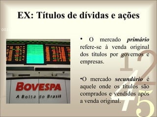 EX: Títulos de dívidas e ações
0011 0010 1010 1101 0001 0100 1011

• O mercado primário

2

refere-se à venda original
dos títulos por governos e
empresas.

1

4

•O mercado secundário é
aquele onde os títulos são
comprados e vendidos após
a venda original.

 