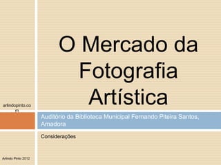 O Mercado da
                            Fotografia
arlindopinto.co
       m
                             Artística
                     Auditório da Biblioteca Municipal Fernando Piteira Santos,
                     Amadora
                     Considerações



Arlindo Pinto 2012
 