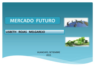 HUANCAYO, SETIEMBRE
2015
LISBETH ROJAS MELGAREJO
MERCADO FUTURO
 